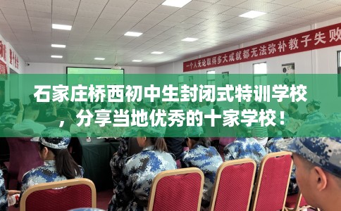 石家庄桥西初中生封闭式特训学校，分享当地优秀的十家学校！