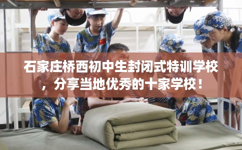 石家庄桥西初中生封闭式特训学校，分享当地优秀的十家学校！