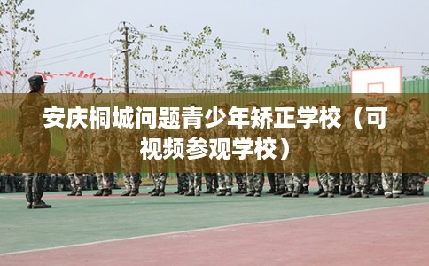 安庆桐城问题青少年矫正学校（可视频参观学校）