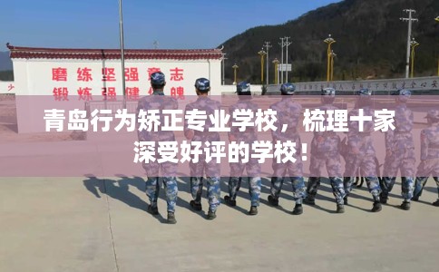 青岛行为矫正专业学校，梳理十家深受好评的学校！