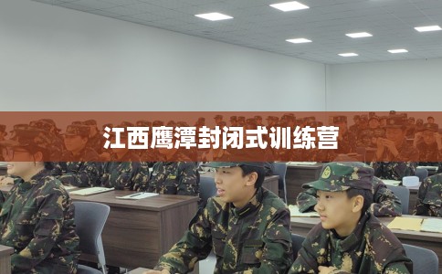 江西鹰潭封闭式训练营