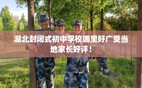 湖北封闭式初中学校哪里好广受当地家长好评！