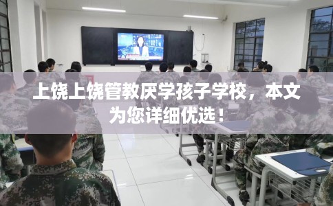 上饶上饶管教厌学孩子学校，本文为您详细优选！