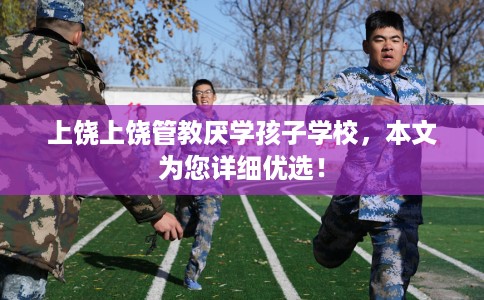 上饶上饶管教厌学孩子学校，本文为您详细优选！