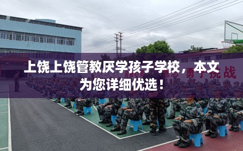 上饶上饶管教厌学孩子学校，本文为您详细优选！