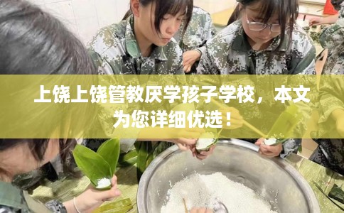 上饶上饶管教厌学孩子学校，本文为您详细优选！