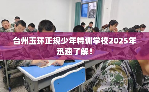 台州玉环正规少年特训学校2025年迅速了解！