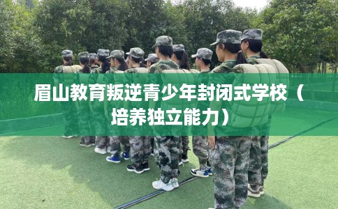 眉山教育叛逆青少年封闭式学校（培养独立能力）