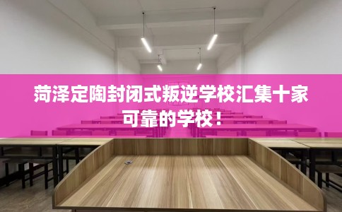 菏泽定陶封闭式叛逆学校汇集十家可靠的学校！