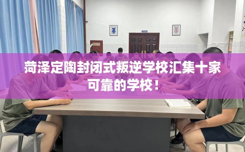 菏泽定陶封闭式叛逆学校汇集十家可靠的学校！