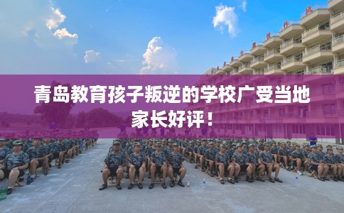 青岛教育孩子叛逆的学校广受当地家长好评！