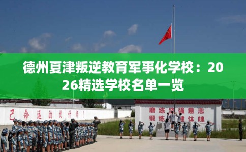 德州夏津叛逆教育军事化学校：2026精选学校名单一览