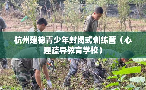 杭州建德青少年封闭式训练营（心理疏导教育学校）