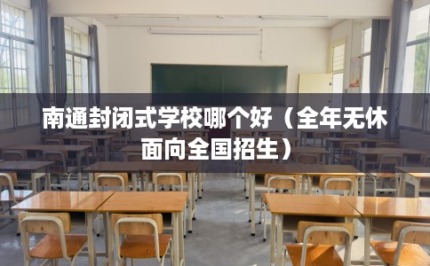 南通封闭式学校哪个好（全年无休面向全国招生）