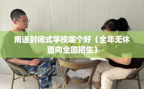 南通封闭式学校哪个好（全年无休面向全国招生）