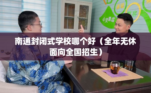 南通封闭式学校哪个好（全年无休面向全国招生）