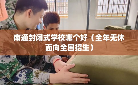 南通封闭式学校哪个好（全年无休面向全国招生）