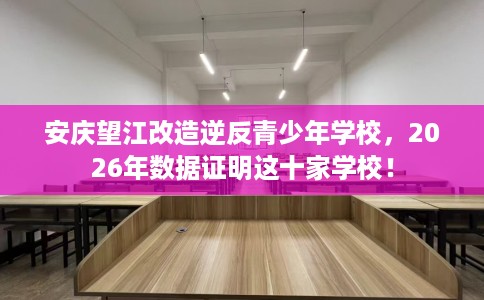 安庆望江改造逆反青少年学校，2026年数据证明这十家学校！