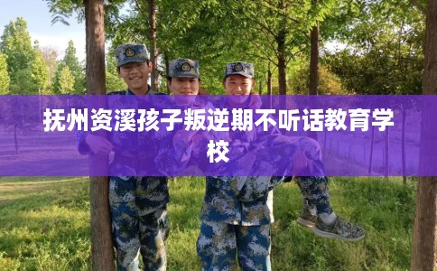 抚州资溪孩子叛逆期不听话教育学校
