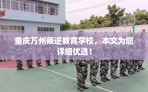 重庆万州叛逆教育学校，本文为您详细优选！