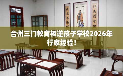 台州三门教育叛逆孩子学校2026年行家经验！