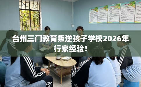 台州三门教育叛逆孩子学校2026年行家经验！