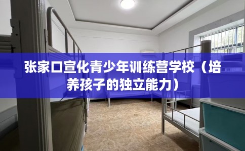 张家口宣化青少年训练营学校（培养孩子的独立能力）