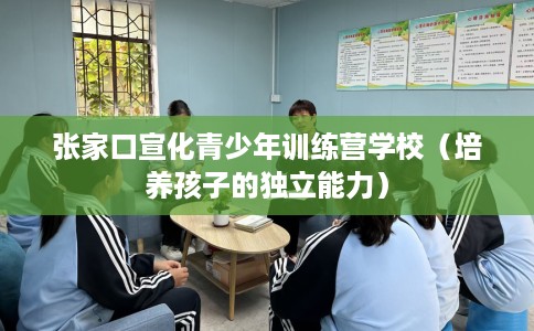 张家口宣化青少年训练营学校（培养孩子的独立能力）