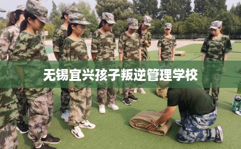 无锡宜兴孩子叛逆管理学校