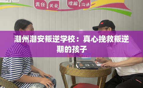 潮州潮安叛逆学校：真心挽救叛逆期的孩子