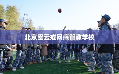 北京密云戒网瘾管教学校