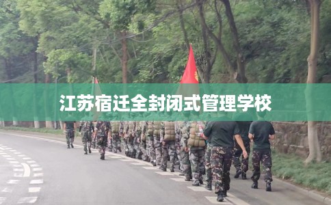江苏宿迁全封闭式管理学校