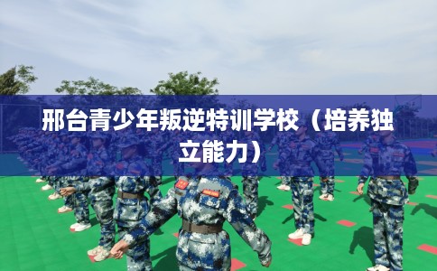 邢台青少年叛逆特训学校（培养独立能力）