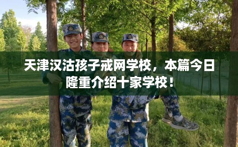 天津汉沽孩子戒网学校，本篇今日隆重介绍十家学校！
