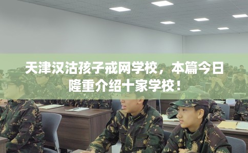 天津汉沽孩子戒网学校，本篇今日隆重介绍十家学校！