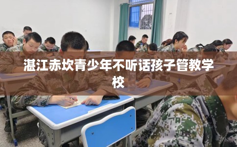 湛江赤坎青少年不听话孩子管教学校