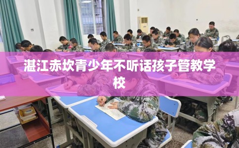 湛江赤坎青少年不听话孩子管教学校