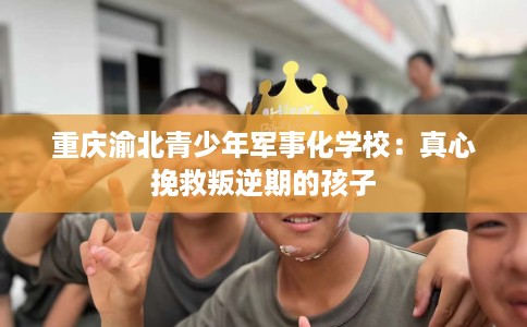 重庆渝北青少年军事化学校：真心挽救叛逆期的孩子