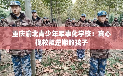 重庆渝北青少年军事化学校：真心挽救叛逆期的孩子