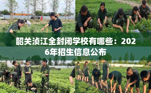 韶关浈江全封闭学校有哪些：2026年招生信息公布