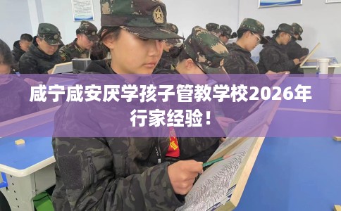 咸宁咸安厌学孩子管教学校2026年行家经验！