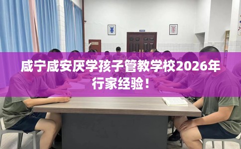 咸宁咸安厌学孩子管教学校2026年行家经验！