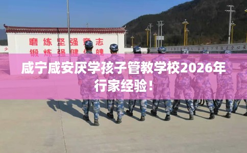 咸宁咸安厌学孩子管教学校2026年行家经验！