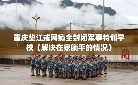 重庆垫江戒网瘾全封闭军事特训学校（解决在家躺平的情况）