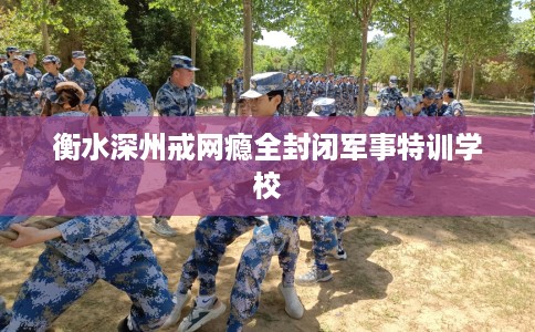 衡水深州戒网瘾全封闭军事特训学校