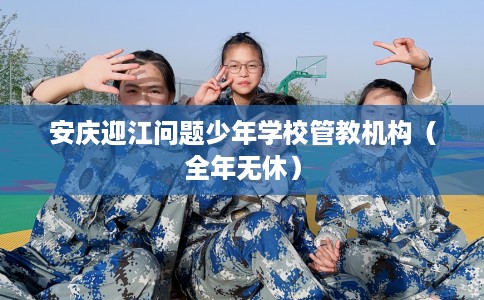 安庆迎江问题少年学校管教机构（全年无休）