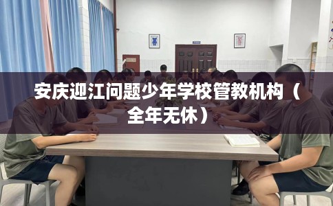 安庆迎江问题少年学校管教机构（全年无休）