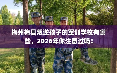 梅州梅县叛逆孩子的军训学校有哪些，2026年你注意过吗！