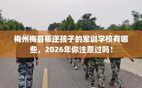 梅州梅县叛逆孩子的军训学校有哪些，2026年你注意过吗！
