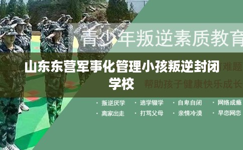 山东东营军事化管理小孩叛逆封闭学校